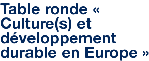 Table ronde « Culture(s) et développement durable en Europe »