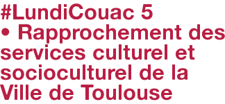 #LundiCouac 5 • Rapprochement des services culturel et socioculturel de la Ville de Toulouse