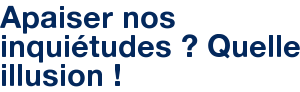 Apaiser nos inquiétudes ? Quelle illusion !