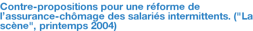 Contre-propositions pour une réforme de l'assurance-chômage des salariés intermittents. ("La scène", printemps 2004)