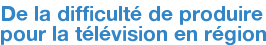 De la difficulté de produire pour la télévision en région