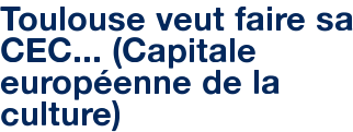 Toulouse veut faire sa CEC... (Capitale européenne de la culture)