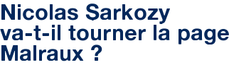Nicolas Sarkozy va-t-il tourner la page Malraux ?