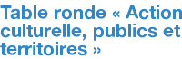 Table ronde « Action culturelle, publics et territoires »
