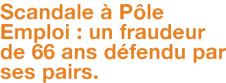 Scandale à Pôle Emploi : un fraudeur de 66 ans défendu par ses pairs.