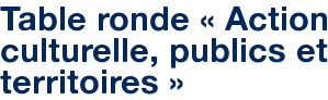 Table ronde « Action culturelle, publics et territoires »