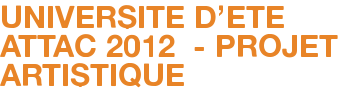 UNIVERSITE D'ETE ATTAC 2012 - PROJET ARTISTIQUE