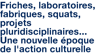 Friches, laboratoires, fabriques, squats, projets pluridisciplinaires... Une nouvelle époque de l'action culturelle