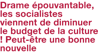 Drame épouvantable, les socialistes viennent de diminuer le budget de la culture ! Peut-être une bonne nouvelle