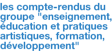 les compte-rendus du groupe "enseignement, éducation et pratiques artistiques, formation, développement"