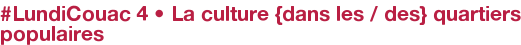 #LundiCouac 4 • La culture {dans les / des} quartiers populaires