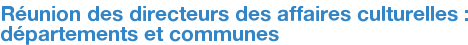 Réunion des directeurs des affaires culturelles : départements et communes 