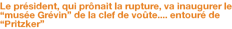 Le président, qui prônait la rupture, va inaugurer le “musée Grévin” de la clef de voûte.... entouré de “Pritzker”