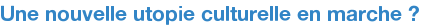 Une nouvelle utopie culturelle en marche ? 