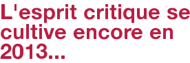 L'esprit critique se cultive encore en 2013...