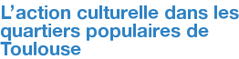 L'action culturelle dans les quartiers populaires de Toulouse