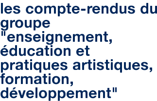 les compte-rendus du groupe "enseignement, éducation et pratiques artistiques, formation, développement"