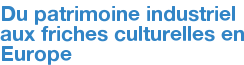 Du patrimoine industriel aux friches culturelles en Europe