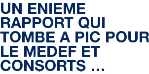 UN ENIEME RAPPORT QUI TOMBE A PIC POUR LE MEDEF ET CONSORTS …