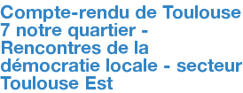 Compte-rendu de Toulouse 7 notre quartier - Rencontres de la démocratie locale - secteur Toulouse Est