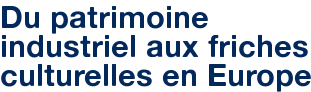 Du patrimoine industriel aux friches culturelles en Europe