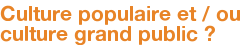Culture populaire et / ou culture grand public ? 