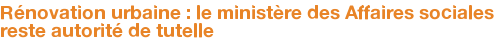 Rénovation urbaine : le ministère des Affaires sociales reste autorité de tutelle