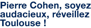 Pierre Cohen, soyez audacieux, réveillez Toulouse !
